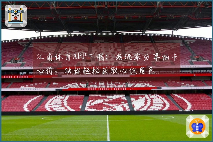 江南体育APP下载：老玩家分享抽卡心得，助你轻松获取心仪角色