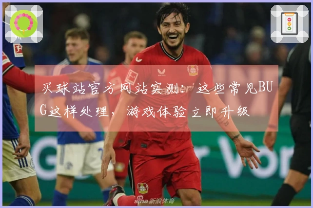 买球站官方网站实测：这些常见BUG这样处理，游戏体验立即升级