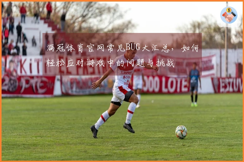满冠体育官网常见BUG大汇总，如何轻松应对游戏中的问题与挑战