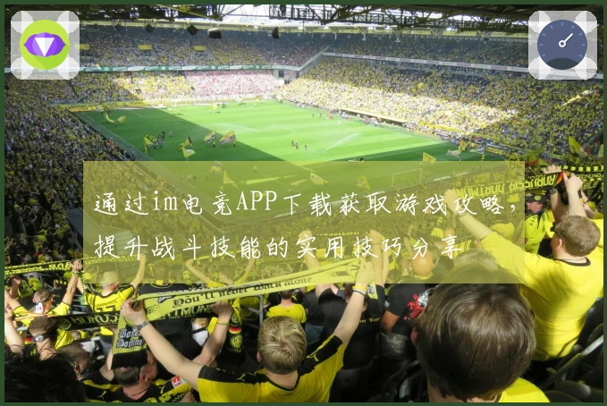 通过im电竞APP下载获取游戏攻略，提升战斗技能的实用技巧分享