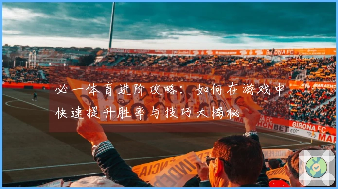 必一体育进阶攻略：如何在游戏中快速提升胜率与技巧大揭秘