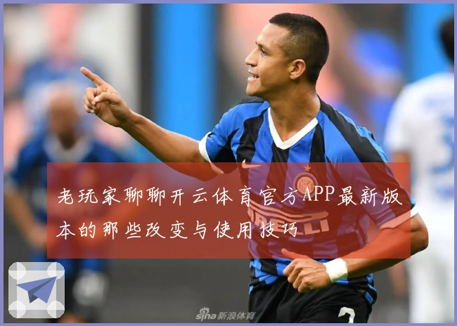 老玩家聊聊开云体育官方APP最新版本的那些改变与使用技巧