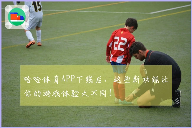 哈哈体育APP下载后，这些新功能让你的游戏体验大不同！