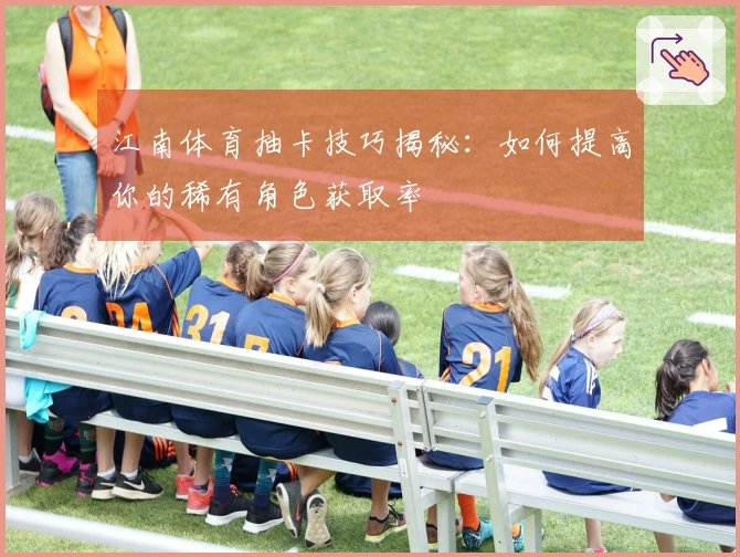 江南体育抽卡技巧揭秘：如何提高你的稀有角色获取率