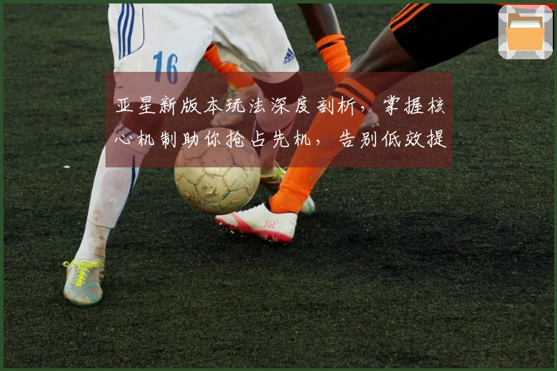 亚星新版本玩法深度剖析，掌握核心机制助你抢占先机，告别低效提升胜率