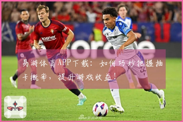 易游体育APP下载：如何巧妙把握抽卡概率，提升游戏收益！