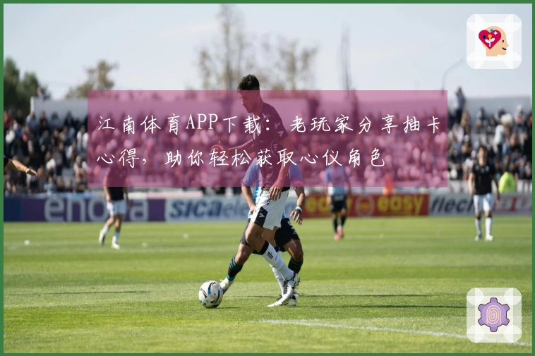 江南体育APP下载：老玩家分享抽卡心得，助你轻松获取心仪角色