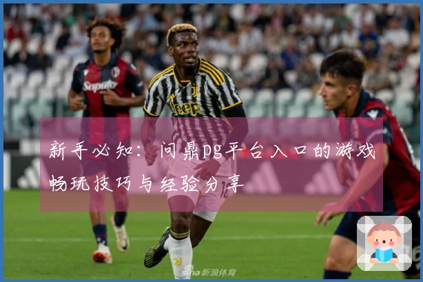 新手必知：问鼎pg平台入口的游戏畅玩技巧与经验分享