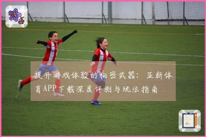 提升游戏体验的秘密武器：亚新体育APP下载深度评测与玩法指南