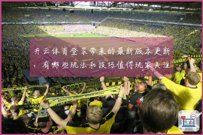 开云体育登录带来的最新版本更新，有哪些玩法和技巧值得玩家关注？