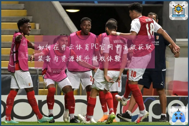 如何在开云体育PC官网中高效获取装备与资源提升游戏体验