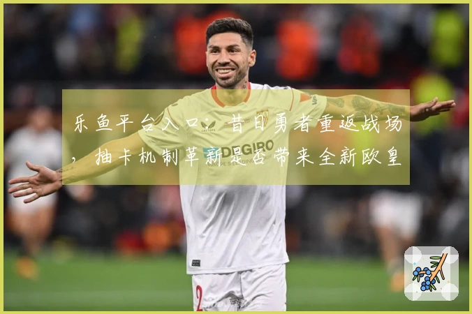 乐鱼平台入口：昔日勇者重返战场，抽卡机制革新是否带来全新欧皇体验？