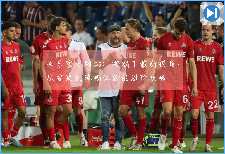 米乐官方网站：游戏下载新视角，从安装到流畅体验的进阶攻略