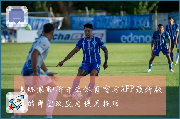 老玩家聊聊开云体育官方APP最新版本的那些改变与使用技巧
