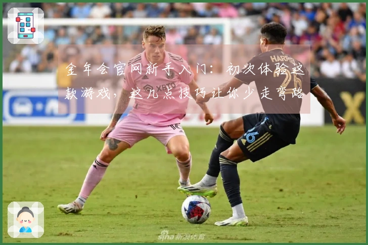 金年会官网新手入门：初次体验这款游戏，这几点技巧让你少走弯路，快速上手