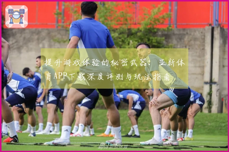 提升游戏体验的秘密武器：亚新体育APP下载深度评测与玩法指南