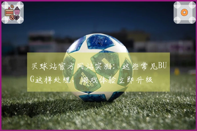 买球站官方网站实测：这些常见BUG这样处理，游戏体验立即升级
