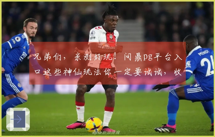 兄弟们，亲测好玩！问鼎pg平台入口这些神仙玩法你一定要试试，收益稳得很！