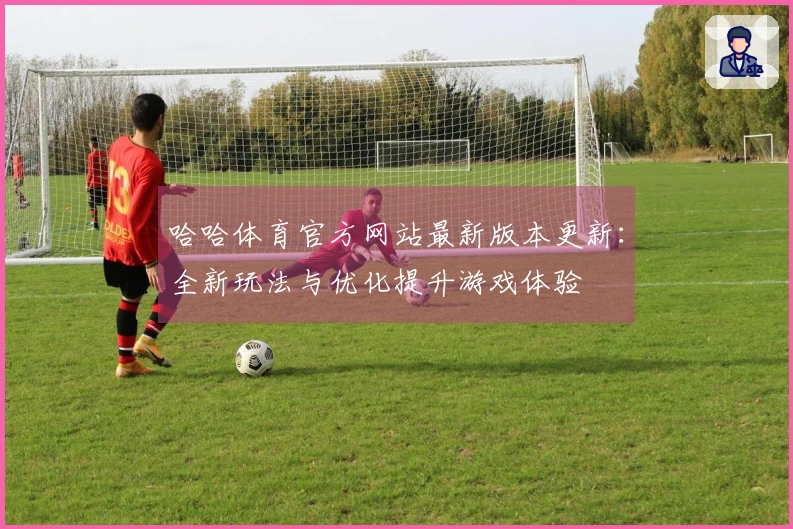 哈哈体育官方网站最新版本更新：全新玩法与优化提升游戏体验