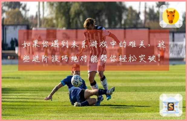 如果你遇到米乐游戏中的难关，这些进阶技巧绝对能帮你轻松突破！