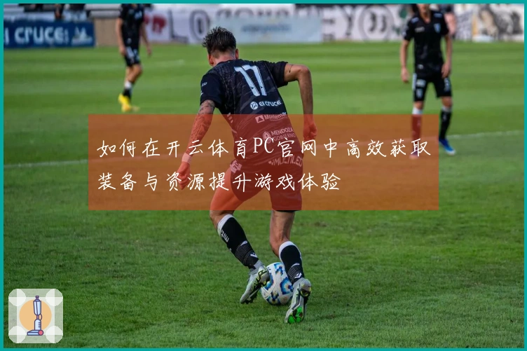 如何在开云体育PC官网中高效获取装备与资源提升游戏体验