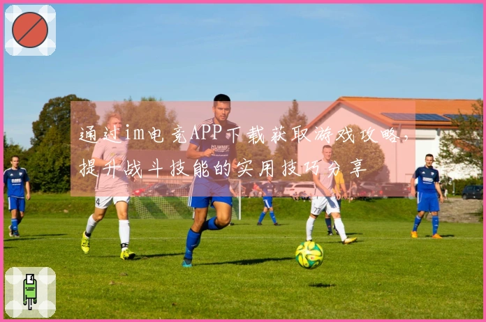 通过im电竞APP下载获取游戏攻略，提升战斗技能的实用技巧分享