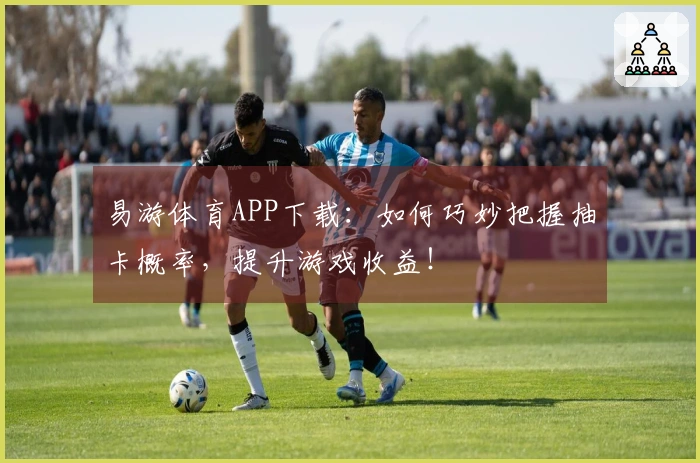 易游体育APP下载：如何巧妙把握抽卡概率，提升游戏收益！