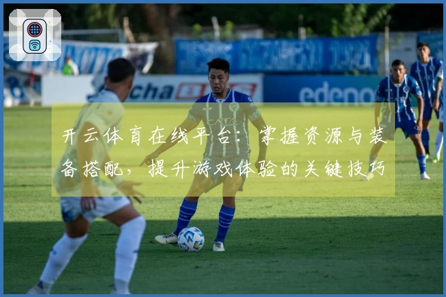 开云体育在线平台：掌握资源与装备搭配，提升游戏体验的关键技巧