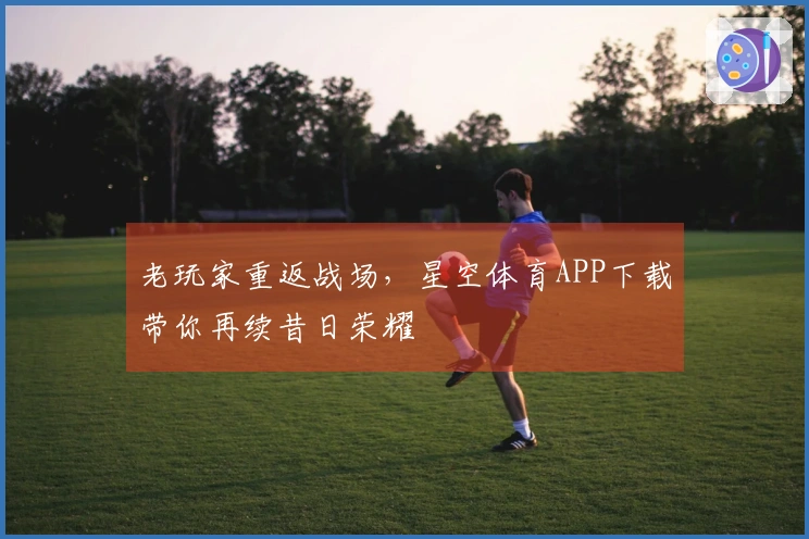 老玩家重返战场，星空体育APP下载带你再续昔日荣耀