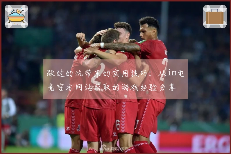 踩过的坑带来的实用技巧：从im电竞官方网站获取的游戏经验分享